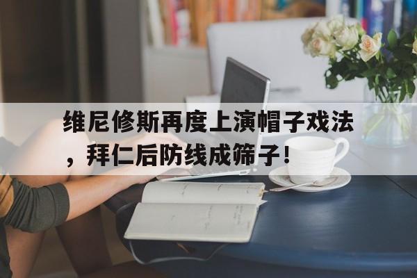 维尼修斯再度上演帽子戏法，拜仁后防线成筛子！的简单介绍